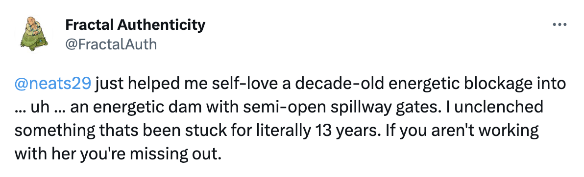 @neats29
 just helped me self-love a decade-old energetic blockage into ... uh ... an energetic dam with semi-open spillway gates. I unclenched something thats been stuck for literally 13 years. If you aren't working with her you're missing out.
